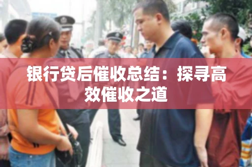 银行贷后催收总结：探寻高效催收之道