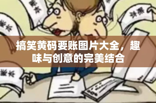 搞笑黄码要账图片大全，趣味与创意的完美结合
