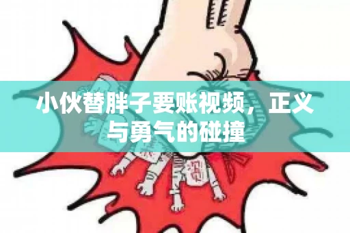 小伙替胖子要账视频，正义与勇气的碰撞