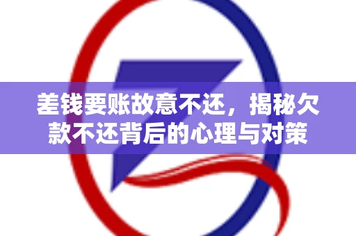 差钱要账故意不还，揭秘欠款不还背后的心理与对策