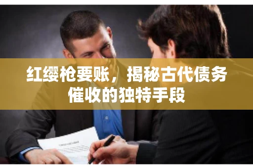 红缨枪要账，揭秘古代债务催收的独特手段