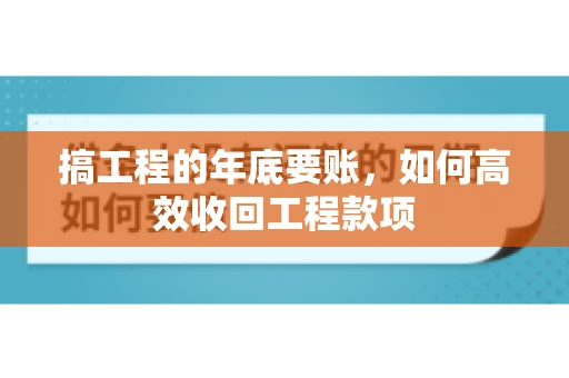 搞工程的年底要账,如何高效收回工程款项 搞工程的年底要账,如何高效收回工程款项