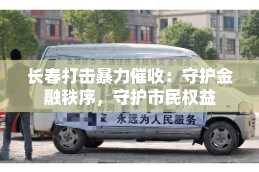 长春打击暴力催收:守护金融秩序,守护市民权益 长春打击暴力催收:守护金融秩序,守护市民权益