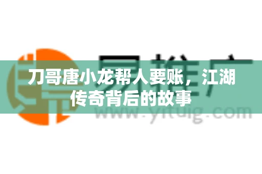 刀哥唐小龙帮人要账，江湖传奇背后的故事