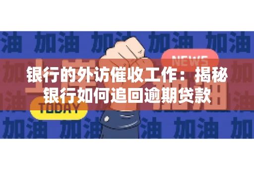 银行的外访催收工作：揭秘银行如何追回逾期贷款
