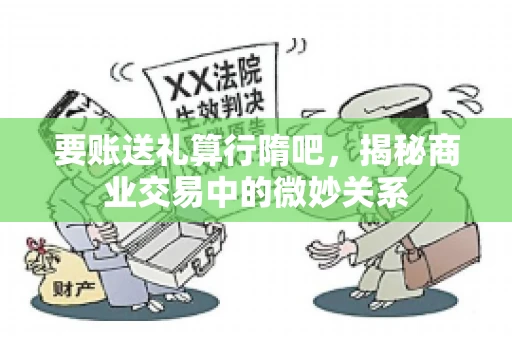 要账送礼算行隋吧，揭秘商业交易中的微妙关系