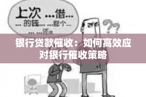 银行贷款催收:如何高效应对银行催收策略 银行贷款催收:如何高效应对银行催收策略