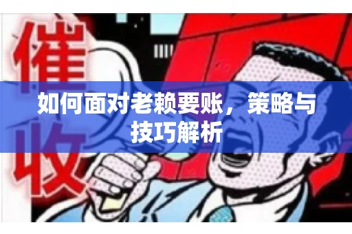 如何面对老赖要账,策略与技巧解析 如何面对老赖要账,策略与技巧解析