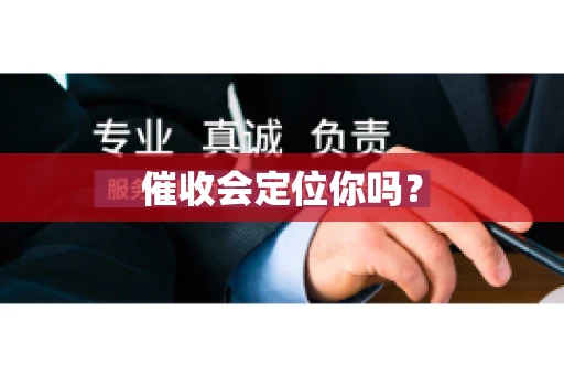 催收会定位你吗? 催收会定位你吗?