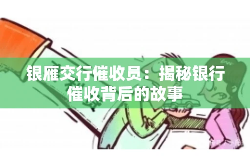 银雁交行催收员：揭秘银行催收背后的故事