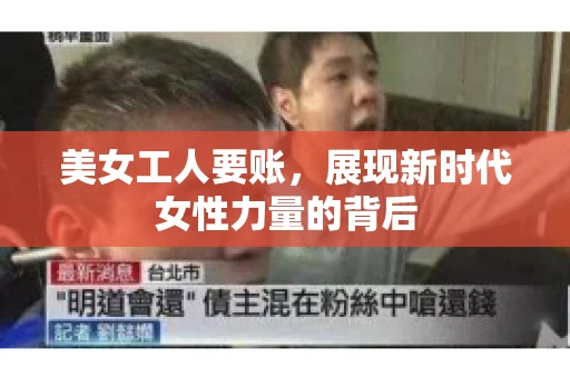 美女工人要账，展现新时代女性力量的背后