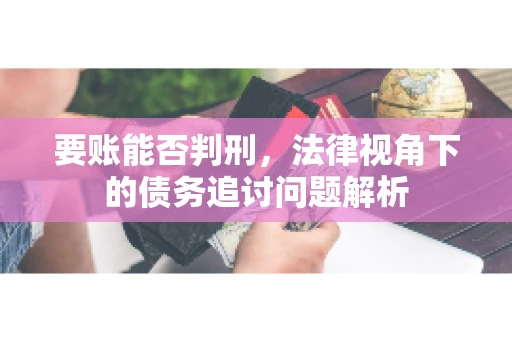 要账能否判刑，法律视角下的债务追讨问题解析