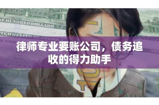 律师专业要账公司，债务追收的得力助手