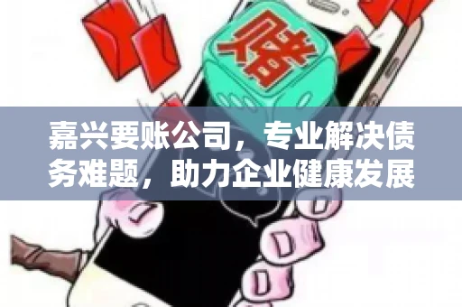 嘉兴要账公司,专业解决债务难题,助力企业健康发展 嘉兴要账公司,专业解决债务难题,助力企业健康发展