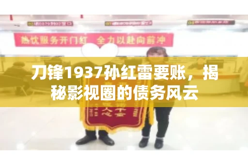 刀锋1937孙红雷要账,揭秘影视圈的债务风云 刀锋1937孙红雷要账,揭秘影视圈的债务风云