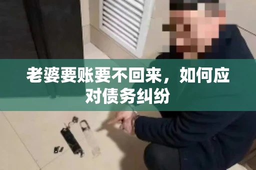 老婆要账要不回来，如何应对债务纠纷