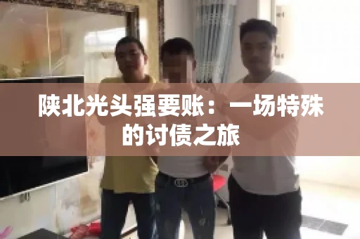 陕北光头强要账：一场特殊的讨债之旅