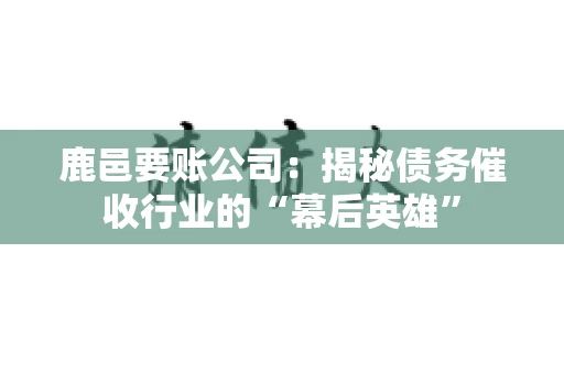 鹿邑要账公司：揭秘债务催收行业的“幕后英雄”