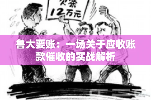 鲁大要账:一场关于应收账款催收的实战解析 鲁大要账:一场关于应收账款催收的实战解析