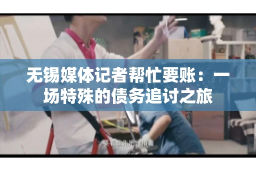 无锡媒体记者帮忙要账：一场特殊的债务追讨之旅