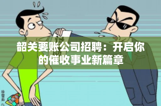 韶关要账公司招聘：开启你的催收事业新篇章