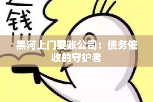 黑河上门要账公司：债务催收的守护者