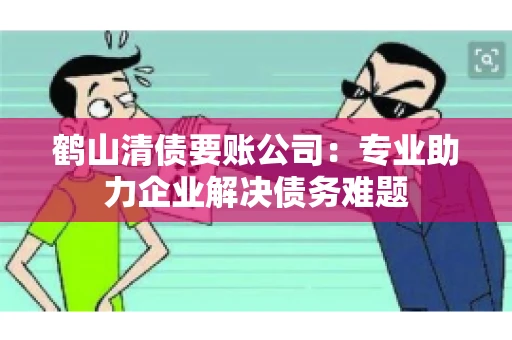鹤山清债要账公司:专业助力企业解决债务难题 鹤山清债要账公司:专业助力企业解决债务难题