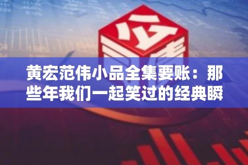 黄宏范伟小品全集要账：那些年我们一起笑过的经典瞬间