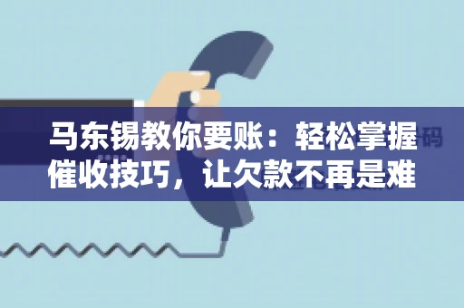 马东锡教你要账：轻松掌握催收技巧，让欠款不再是难题
