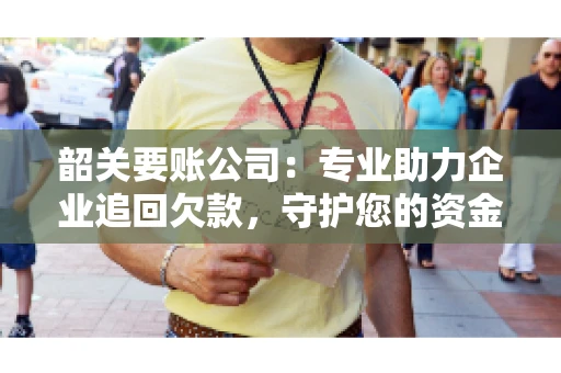 韶关要账公司：专业助力企业追回欠款，守护您的资金安全