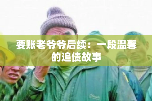 要账老爷爷后续：一段温馨的追债故事