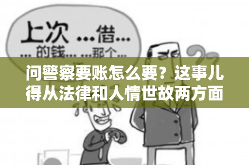 问警察要账怎么要？这事儿得从法律和人情世故两方面来说。咱们先说法律，再聊聊实际操作中的一些小技巧。