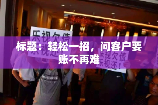 标题:轻松一招,问客户要账不再难 标题:轻松一招,问客户要账不再难