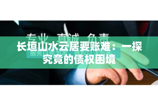 长垣山水云居要账难：一探究竟的债权困境