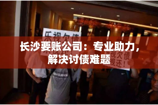 长沙要账公司：专业助力，解决讨债难题
