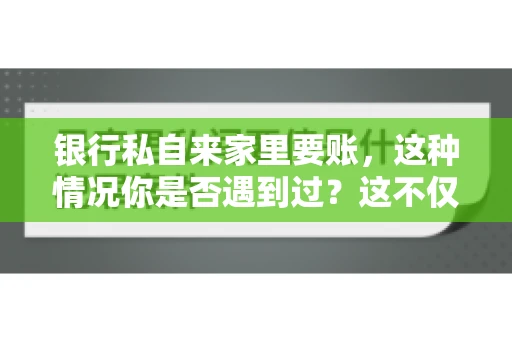 银行私自来家里要账，这种情况你是否遇到过？这不仅仅是一个法律问题，更涉及到我们每个人的日常生活。今天，我们就来聊聊这个话题，看看银行私自来家里要账的原因、法律依据以及我们该如何应对。