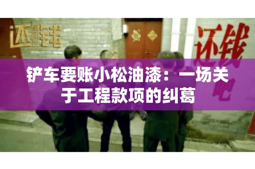 铲车要账小松油漆:一场关于工程款项的纠葛 铲车要账小松油漆:一场关于工程款项的纠葛