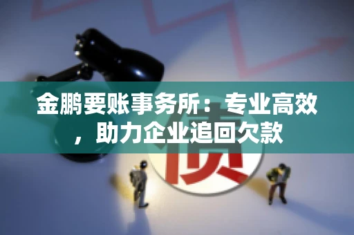 金鹏要账事务所：专业高效，助力企业追回欠款