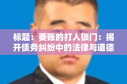标题：要账的打人锁门：揭开债务纠纷中的法律与道德困境