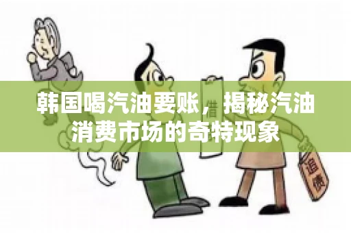 韩国喝汽油要账，揭秘汽油消费市场的奇特现象