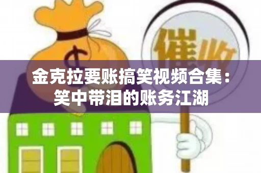 金克拉要账搞笑视频合集：笑中带泪的账务江湖