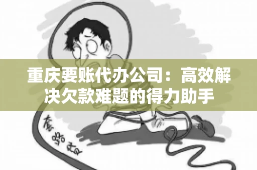 重庆要账代办公司：高效解决欠款难题的得力助手