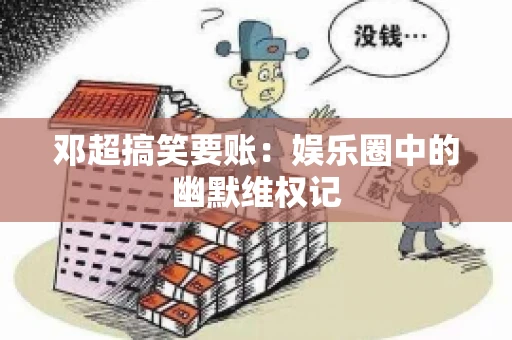 邓超搞笑要账：娱乐圈中的幽默维权记