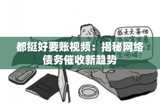 都挺好要账视频：揭秘网络债务催收新趋势