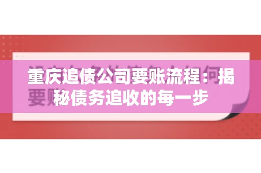 重庆追债公司要账流程:揭秘债务追收的每一步 重庆追债公司要账流程:揭秘债务追收的每一步
