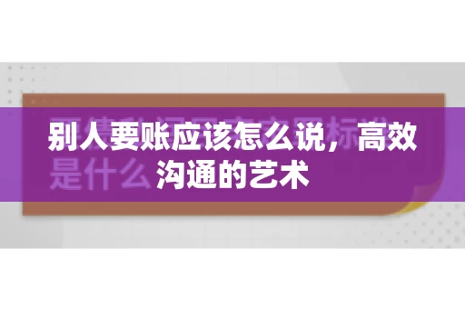 别人要账应该怎么说，高效沟通的艺术