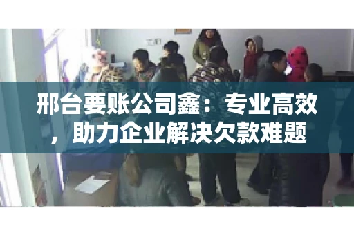 邢台要账公司鑫：专业高效，助力企业解决欠款难题