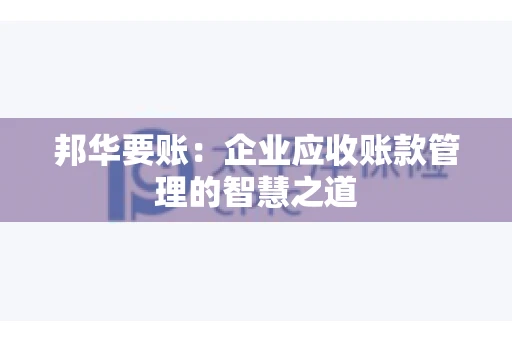 邦华要账：企业应收账款管理的智慧之道