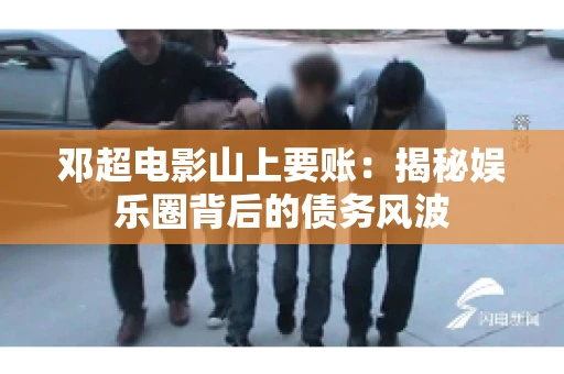 邓超电影山上要账：揭秘娱乐圈背后的债务风波