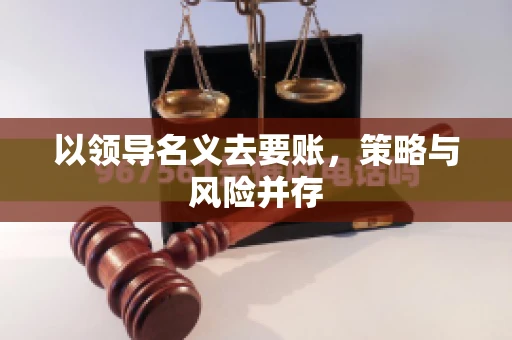 以领导名义去要账，策略与风险并存